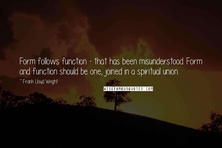 Frank Lloyd Wright Quotes: Form follows function - that has been misunderstood. Form and function should be one, joined in a spiritual union.