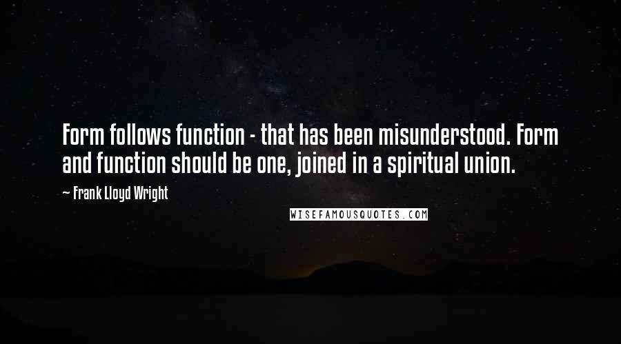 Frank Lloyd Wright Quotes: Form follows function - that has been misunderstood. Form and function should be one, joined in a spiritual union.