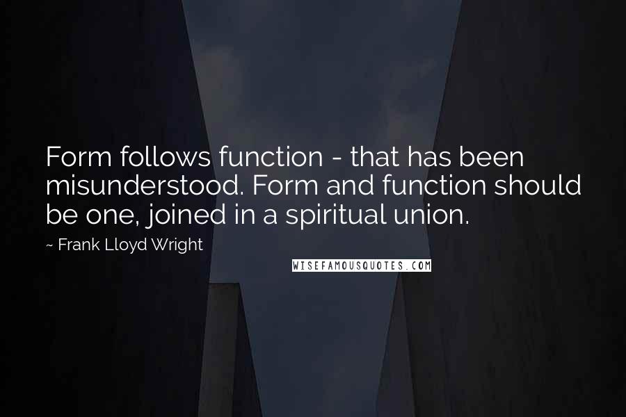 Frank Lloyd Wright Quotes: Form follows function - that has been misunderstood. Form and function should be one, joined in a spiritual union.