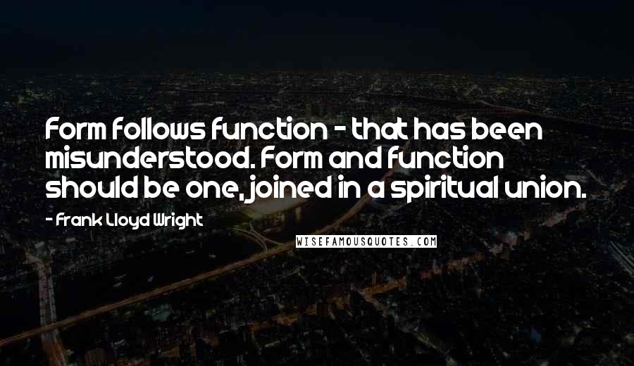 Frank Lloyd Wright Quotes: Form follows function - that has been misunderstood. Form and function should be one, joined in a spiritual union.