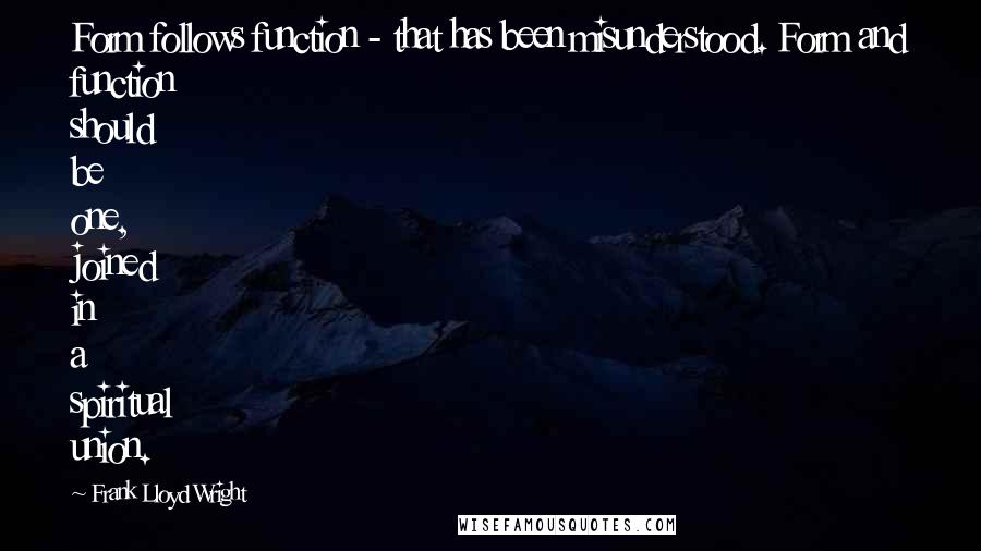 Frank Lloyd Wright Quotes: Form follows function - that has been misunderstood. Form and function should be one, joined in a spiritual union.