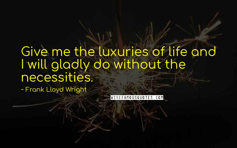 Frank Lloyd Wright Quotes: Give me the luxuries of life and I will gladly do without the necessities.