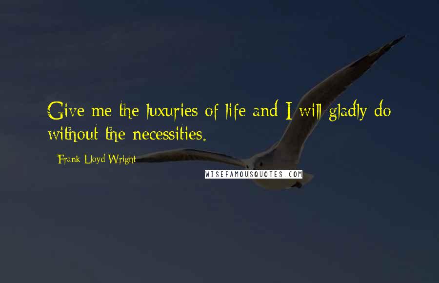 Frank Lloyd Wright Quotes: Give me the luxuries of life and I will gladly do without the necessities.