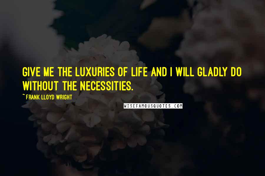 Frank Lloyd Wright Quotes: Give me the luxuries of life and I will gladly do without the necessities.