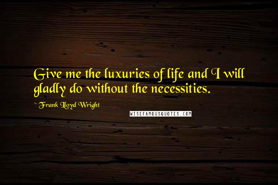 Frank Lloyd Wright Quotes: Give me the luxuries of life and I will gladly do without the necessities.