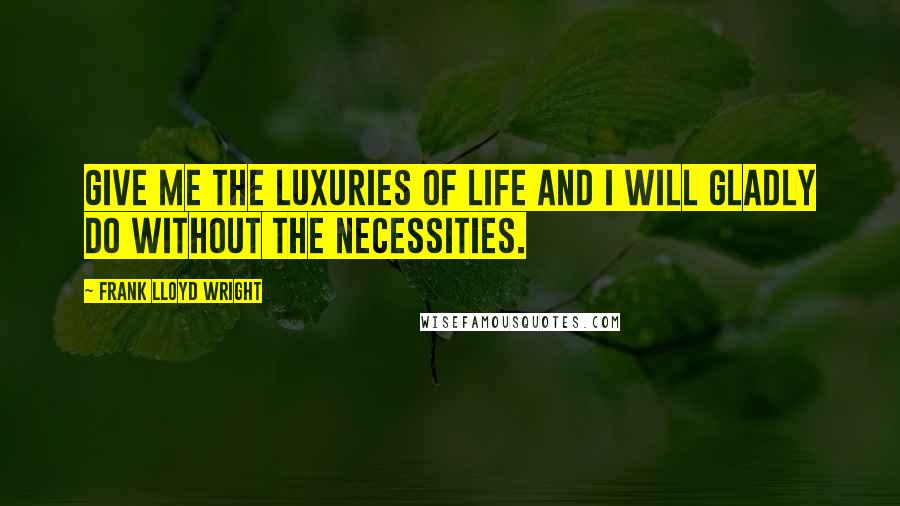 Frank Lloyd Wright Quotes: Give me the luxuries of life and I will gladly do without the necessities.
