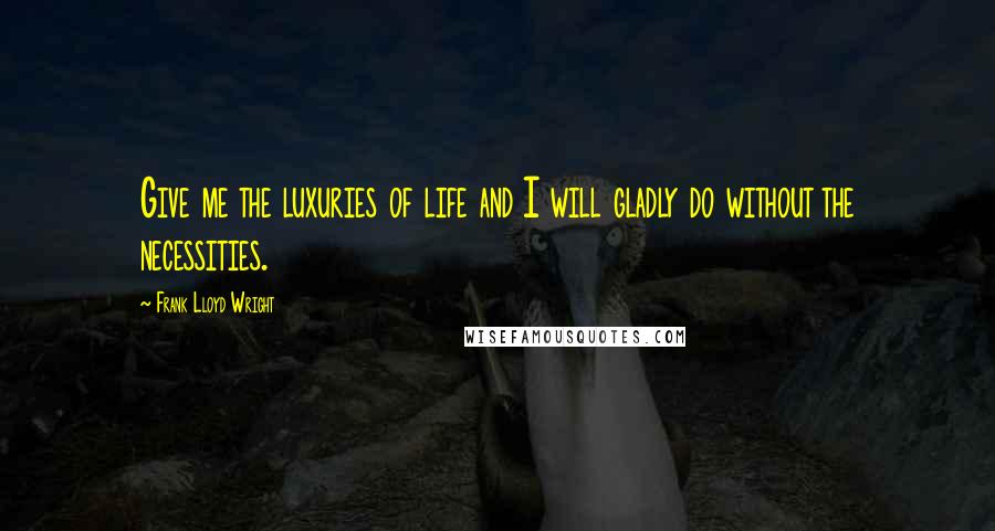 Frank Lloyd Wright Quotes: Give me the luxuries of life and I will gladly do without the necessities.