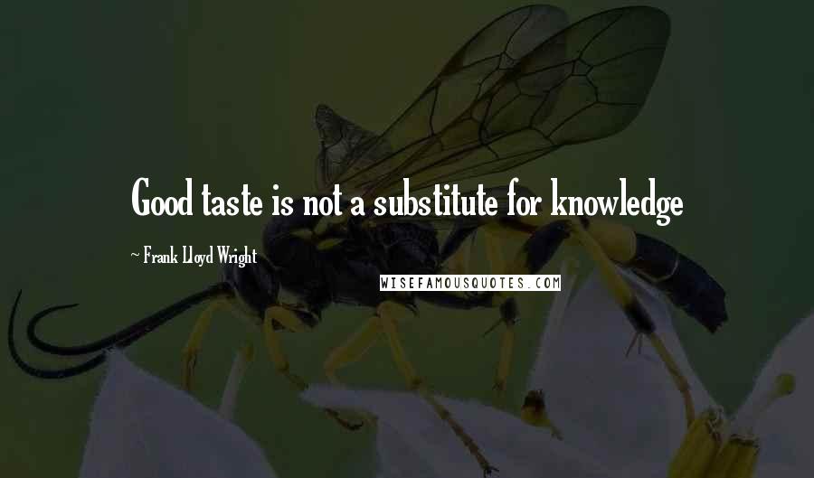Frank Lloyd Wright Quotes: Good taste is not a substitute for knowledge