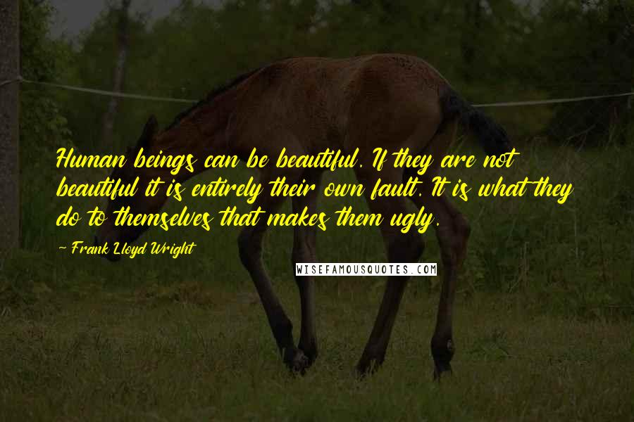 Frank Lloyd Wright Quotes: Human beings can be beautiful. If they are not beautiful it is entirely their own fault. It is what they do to themselves that makes them ugly.