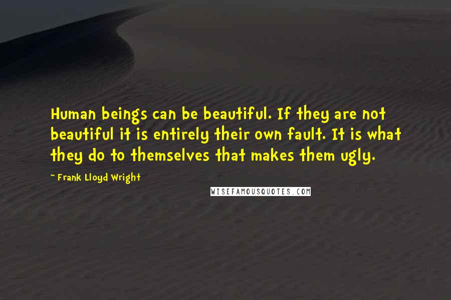 Frank Lloyd Wright Quotes: Human beings can be beautiful. If they are not beautiful it is entirely their own fault. It is what they do to themselves that makes them ugly.