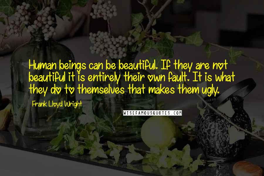 Frank Lloyd Wright Quotes: Human beings can be beautiful. If they are not beautiful it is entirely their own fault. It is what they do to themselves that makes them ugly.