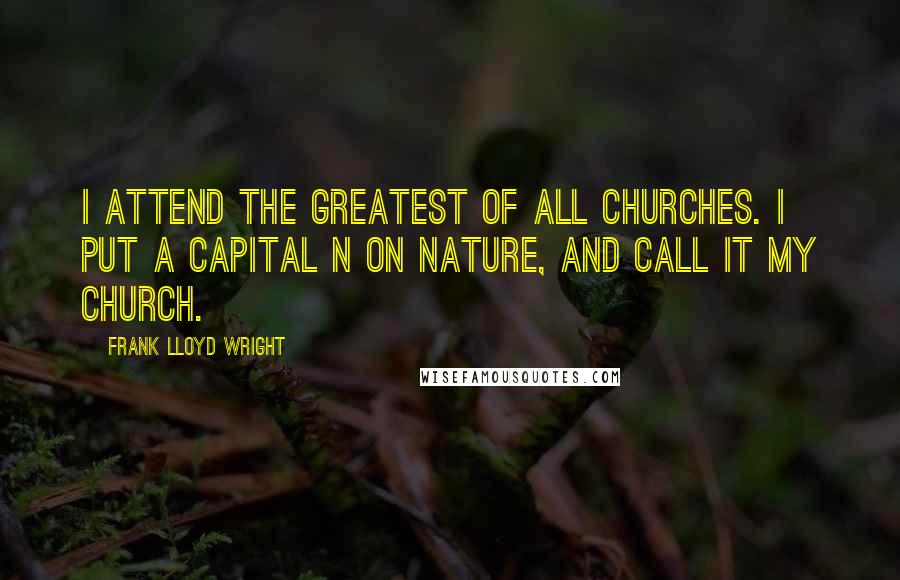 Frank Lloyd Wright Quotes: I attend the greatest of all Churches. I put a capital N on Nature, and call it my Church.