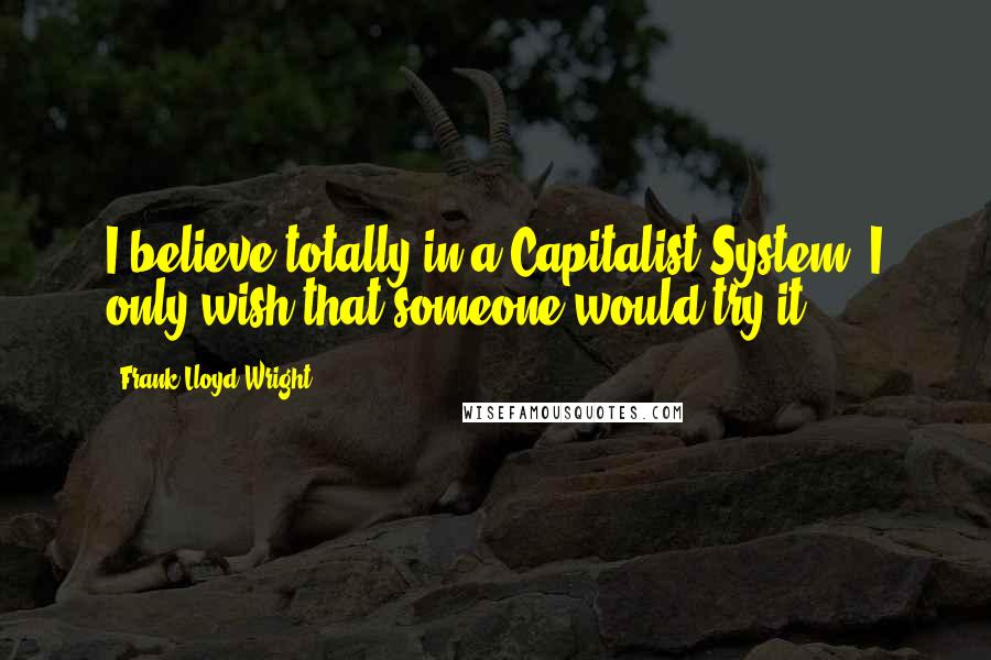 Frank Lloyd Wright Quotes: I believe totally in a Capitalist System, I only wish that someone would try it.