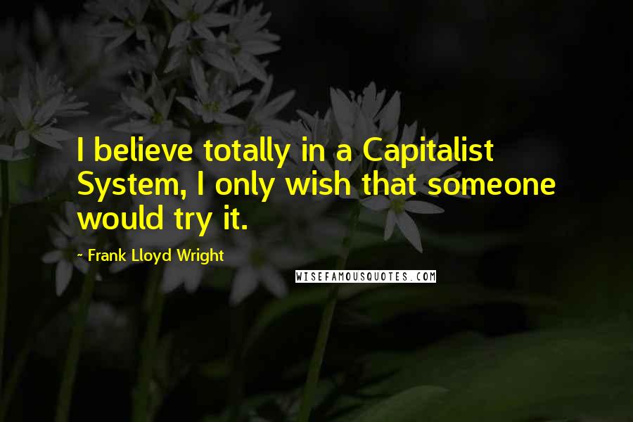 Frank Lloyd Wright Quotes: I believe totally in a Capitalist System, I only wish that someone would try it.