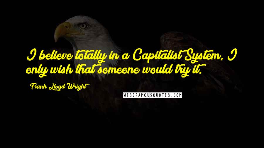 Frank Lloyd Wright Quotes: I believe totally in a Capitalist System, I only wish that someone would try it.