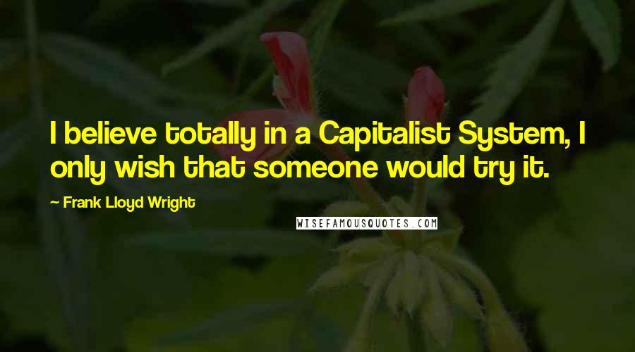 Frank Lloyd Wright Quotes: I believe totally in a Capitalist System, I only wish that someone would try it.