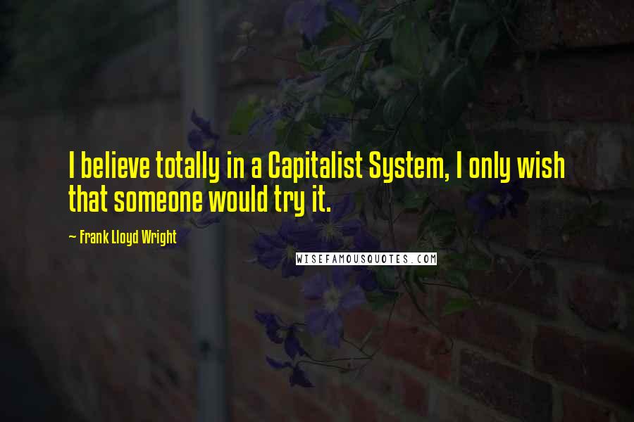 Frank Lloyd Wright Quotes: I believe totally in a Capitalist System, I only wish that someone would try it.