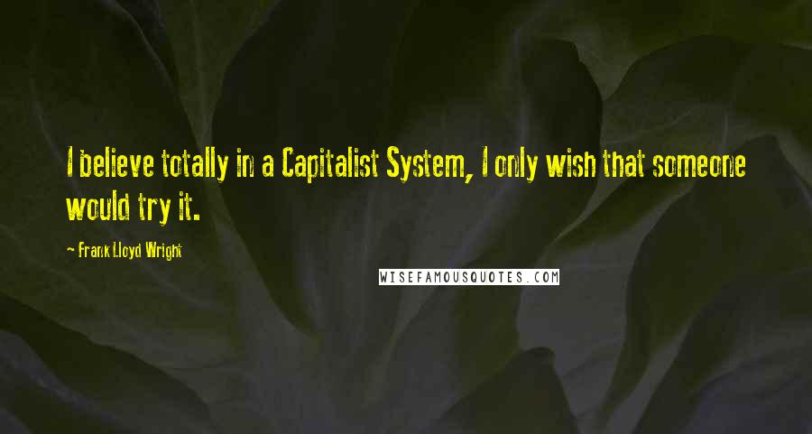 Frank Lloyd Wright Quotes: I believe totally in a Capitalist System, I only wish that someone would try it.