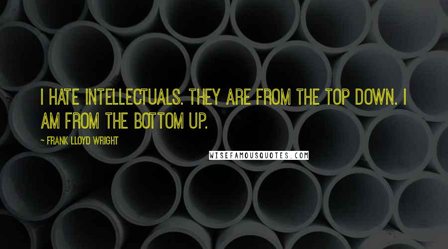 Frank Lloyd Wright Quotes: I hate intellectuals. They are from the top down. I am from the bottom up.
