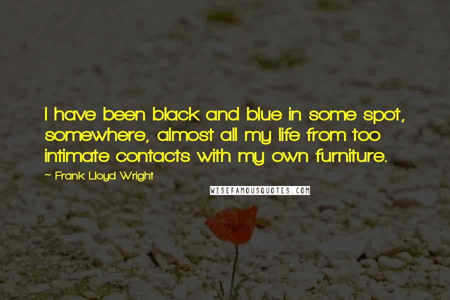 Frank Lloyd Wright Quotes: I have been black and blue in some spot, somewhere, almost all my life from too intimate contacts with my own furniture.