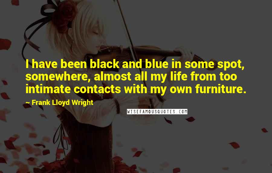 Frank Lloyd Wright Quotes: I have been black and blue in some spot, somewhere, almost all my life from too intimate contacts with my own furniture.