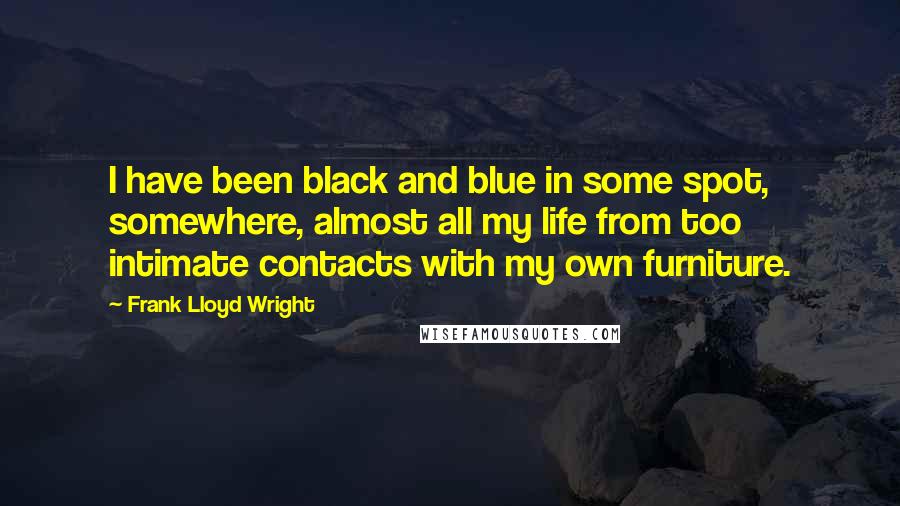 Frank Lloyd Wright Quotes: I have been black and blue in some spot, somewhere, almost all my life from too intimate contacts with my own furniture.