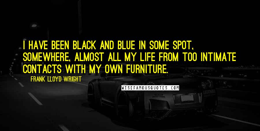 Frank Lloyd Wright Quotes: I have been black and blue in some spot, somewhere, almost all my life from too intimate contacts with my own furniture.