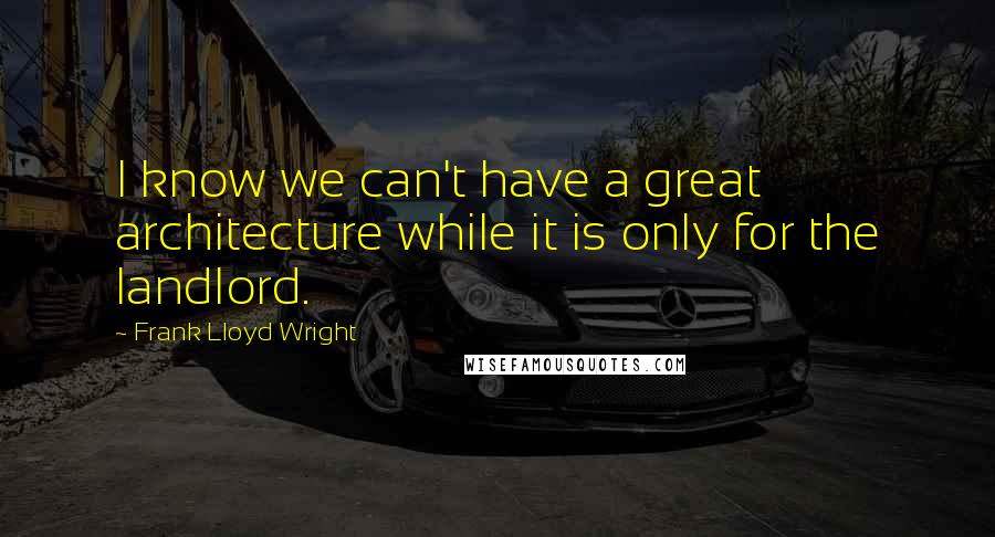 Frank Lloyd Wright Quotes: I know we can't have a great architecture while it is only for the landlord.