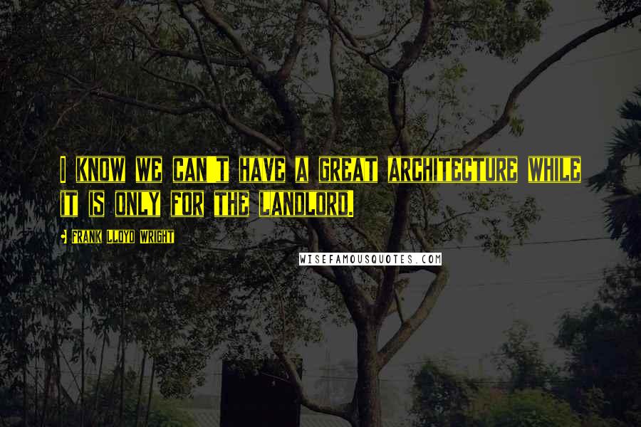 Frank Lloyd Wright Quotes: I know we can't have a great architecture while it is only for the landlord.