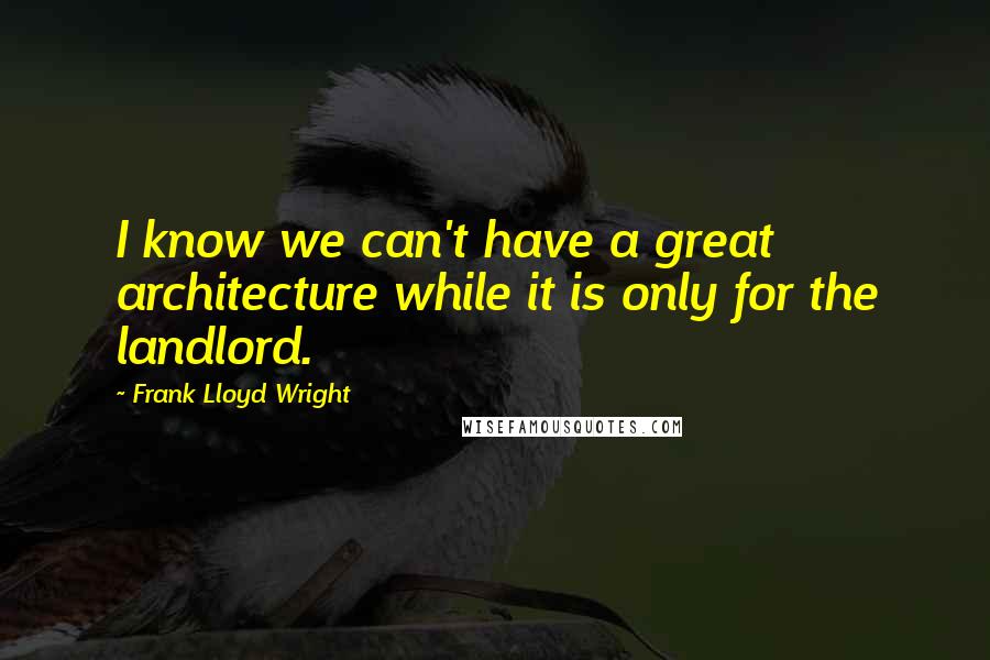 Frank Lloyd Wright Quotes: I know we can't have a great architecture while it is only for the landlord.