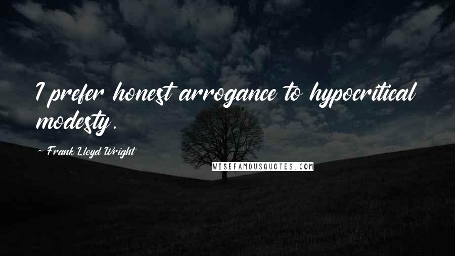 Frank Lloyd Wright Quotes: I prefer honest arrogance to hypocritical modesty.
