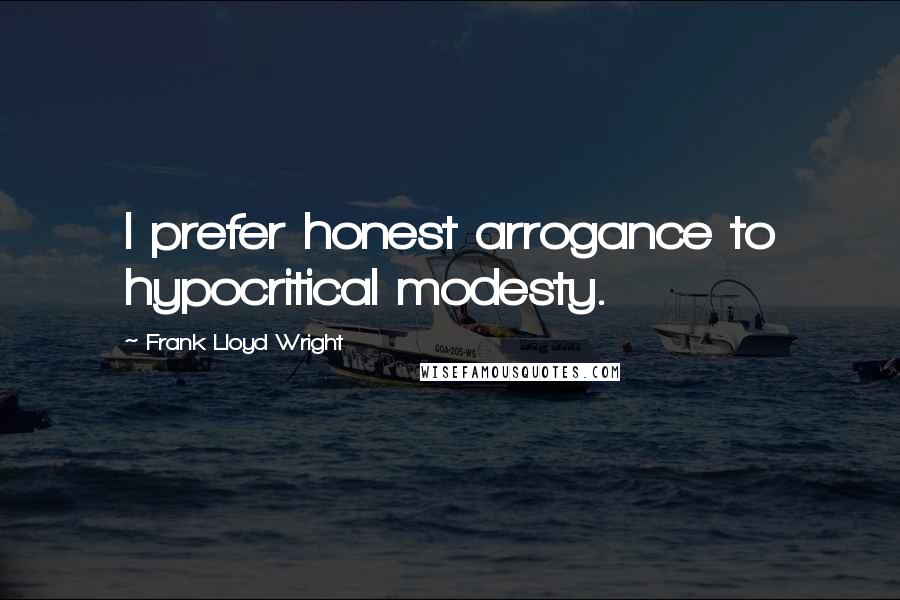 Frank Lloyd Wright Quotes: I prefer honest arrogance to hypocritical modesty.