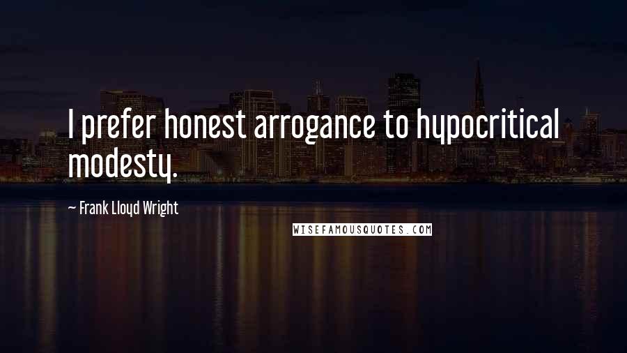 Frank Lloyd Wright Quotes: I prefer honest arrogance to hypocritical modesty.