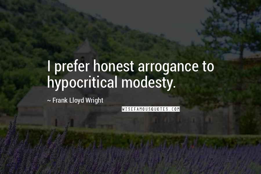 Frank Lloyd Wright Quotes: I prefer honest arrogance to hypocritical modesty.