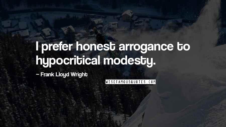 Frank Lloyd Wright Quotes: I prefer honest arrogance to hypocritical modesty.