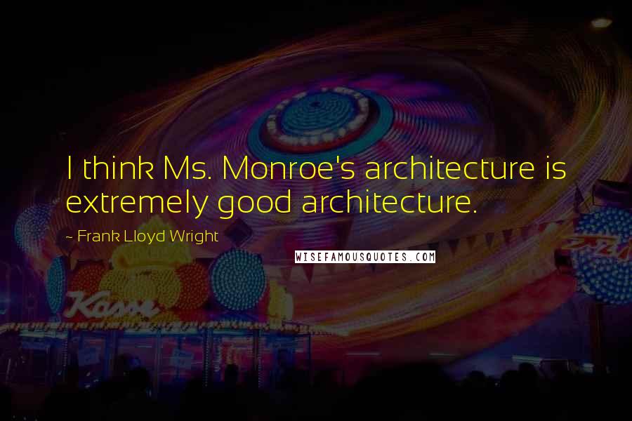 Frank Lloyd Wright Quotes: I think Ms. Monroe's architecture is extremely good architecture.