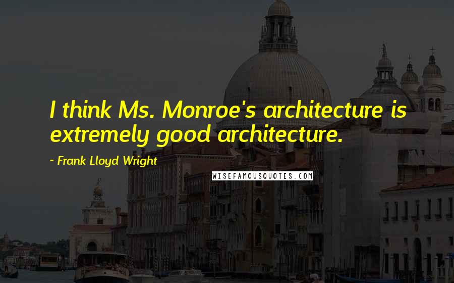 Frank Lloyd Wright Quotes: I think Ms. Monroe's architecture is extremely good architecture.