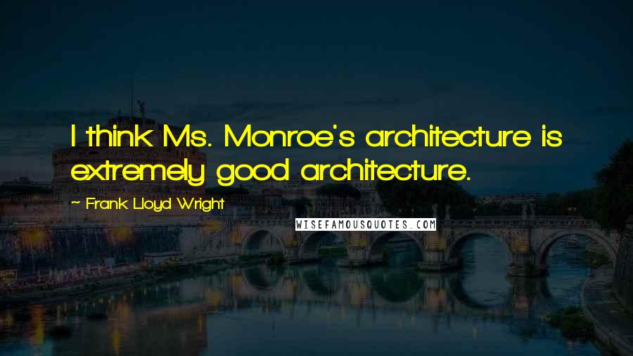 Frank Lloyd Wright Quotes: I think Ms. Monroe's architecture is extremely good architecture.