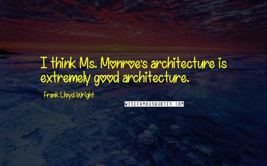 Frank Lloyd Wright Quotes: I think Ms. Monroe's architecture is extremely good architecture.