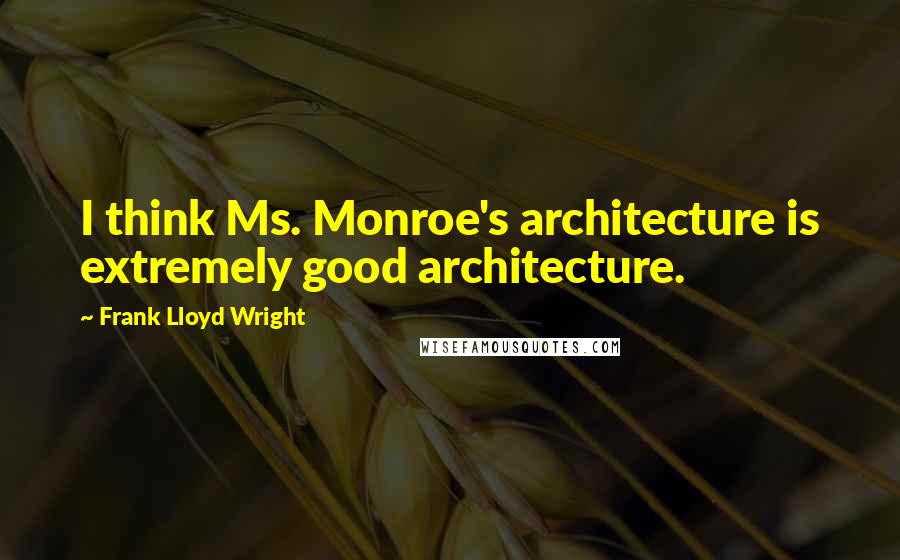 Frank Lloyd Wright Quotes: I think Ms. Monroe's architecture is extremely good architecture.