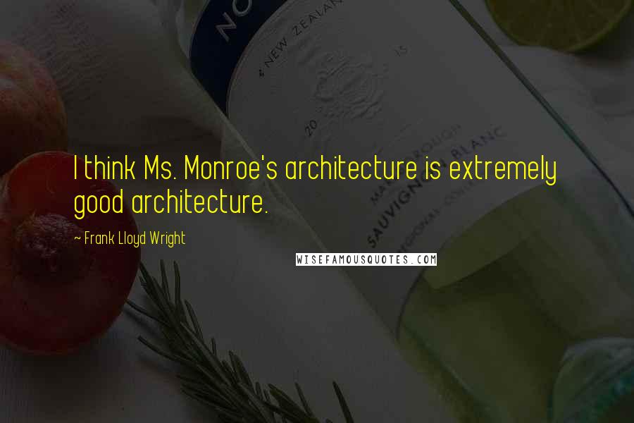 Frank Lloyd Wright Quotes: I think Ms. Monroe's architecture is extremely good architecture.