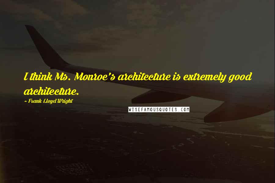 Frank Lloyd Wright Quotes: I think Ms. Monroe's architecture is extremely good architecture.