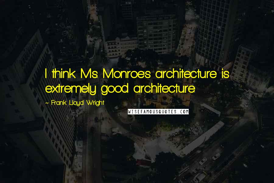 Frank Lloyd Wright Quotes: I think Ms. Monroe's architecture is extremely good architecture.