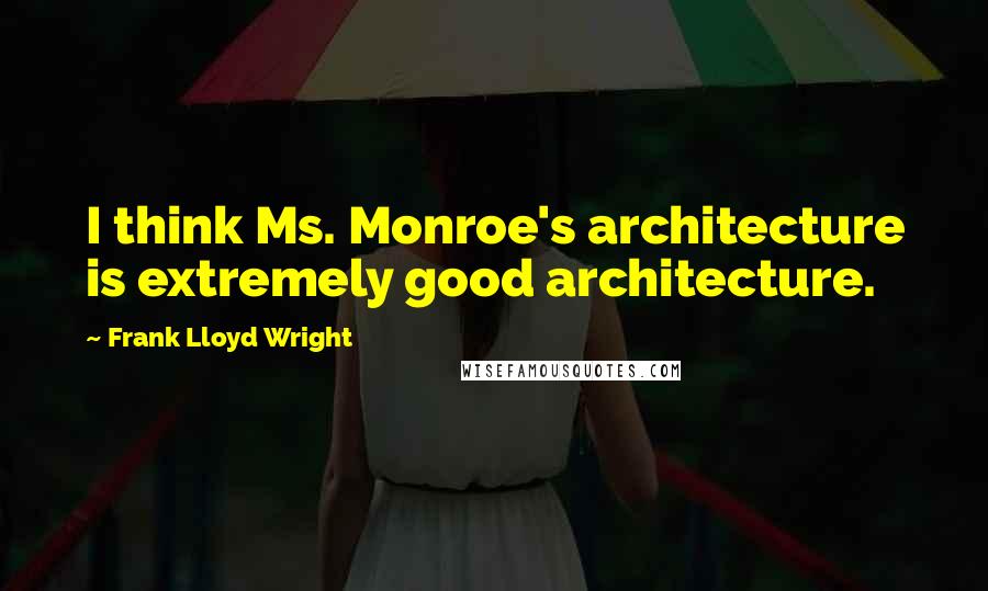 Frank Lloyd Wright Quotes: I think Ms. Monroe's architecture is extremely good architecture.