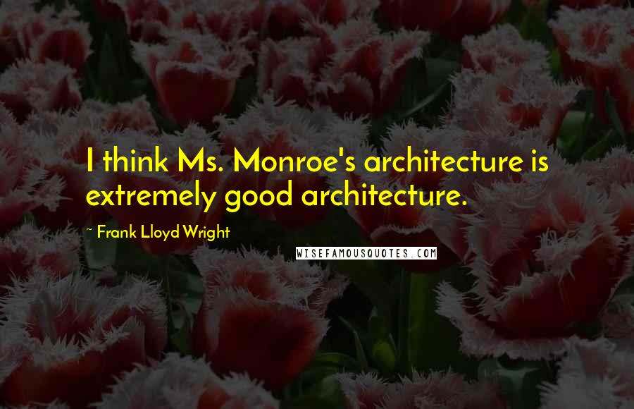 Frank Lloyd Wright Quotes: I think Ms. Monroe's architecture is extremely good architecture.