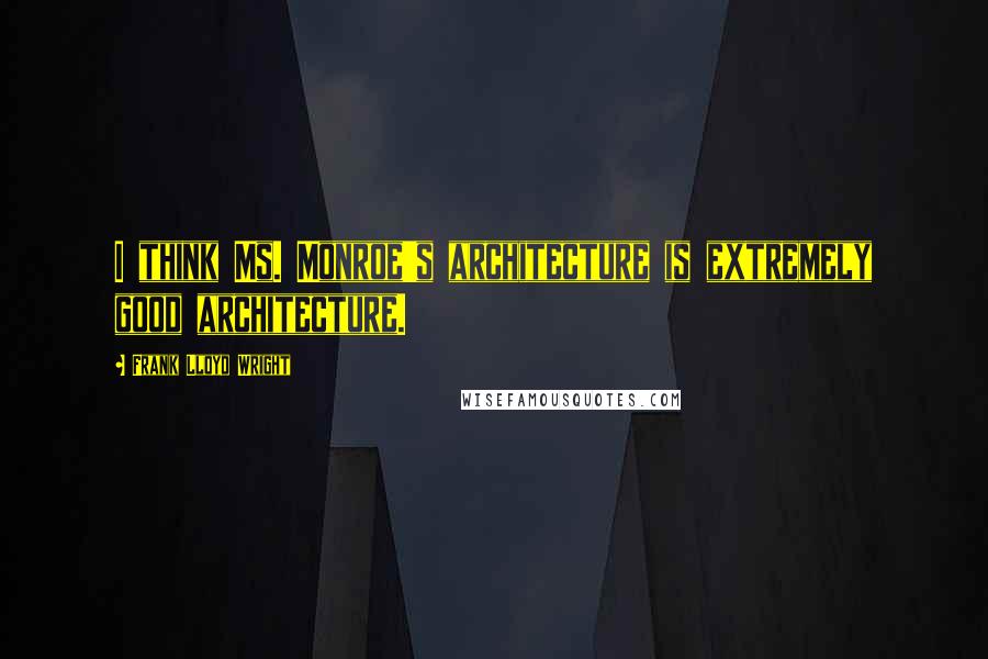 Frank Lloyd Wright Quotes: I think Ms. Monroe's architecture is extremely good architecture.