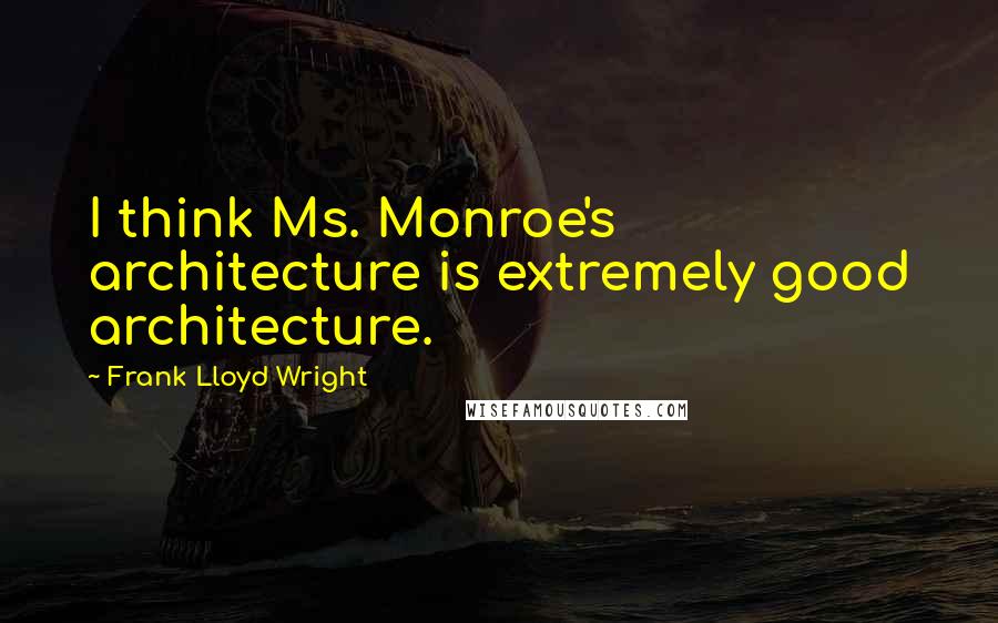 Frank Lloyd Wright Quotes: I think Ms. Monroe's architecture is extremely good architecture.