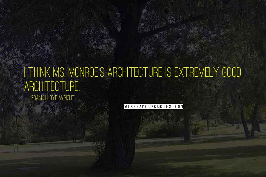 Frank Lloyd Wright Quotes: I think Ms. Monroe's architecture is extremely good architecture.