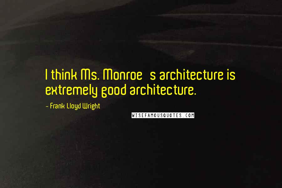 Frank Lloyd Wright Quotes: I think Ms. Monroe's architecture is extremely good architecture.