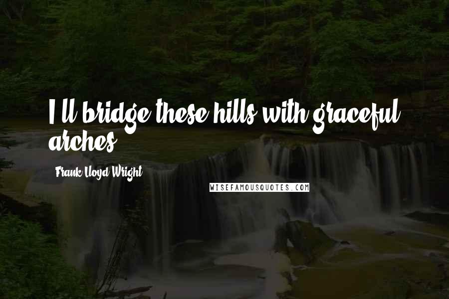 Frank Lloyd Wright Quotes: I'll bridge these hills with graceful arches